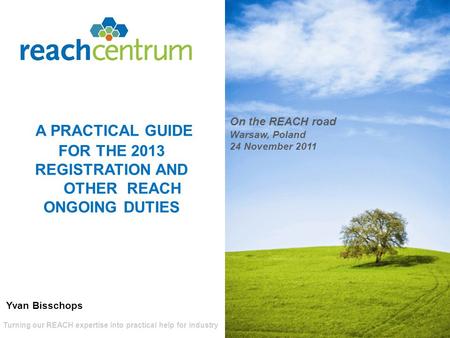 Turning our REACH expertise into practical help for industry A PRACTICAL GUIDE FOR THE 2013 REGISTRATION AND OTHER REACH ONGOING DUTIES On the REACH road.