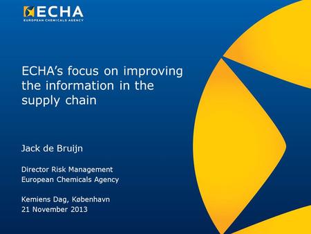 ECHA’s focus on improving the information in the supply chain Jack de Bruijn Director Risk Management European Chemicals Agency Kemiens Dag, København.
