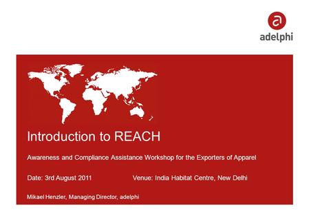 Introduction to REACH Awareness and Compliance Assistance Workshop for the Exporters of Apparel Date: 3rd August 2011 Venue: India Habitat Centre, New.