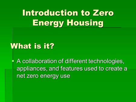 Introduction to Zero Energy Housing  A collaboration of different technologies, appliances, and features used to create a net zero energy use What is.