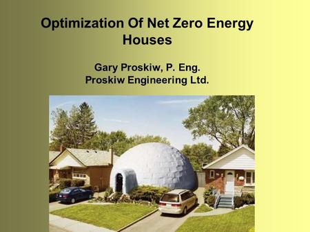 Optimization Of Net Zero Energy Houses Gary Proskiw, P. Eng. Proskiw Engineering Ltd.