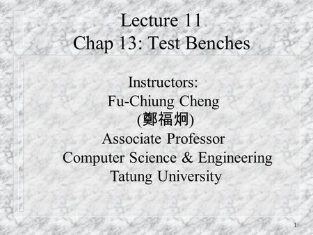 1 Lecture 11 Chap 13: Test Benches Instructors: Fu-Chiung Cheng ( 鄭福炯 ) Associate Professor Computer Science & Engineering Tatung University.