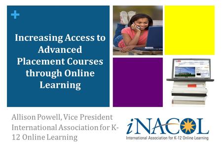 + Increasing Access to Advanced Placement Courses through Online Learning Allison Powell, Vice President International Association for K- 12 Online Learning.