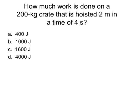 How much work is done on a 200-kg crate that is hoisted 2 m in a time of 4 s? a. 400 J b. 1000 J c. 1600 J d. 4000 J Answer: