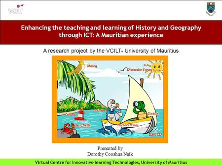 Enhancing the teaching and learning of History and Geography through ICT: A Mauritian experience Virtual Centre for Innovative learning Technologies, University.