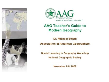 AAG Teacher’s Guide to Modern Geography Dr. Michael Solem Association of American Geographers Spatial Learning in Geography Workshop National Geographic.