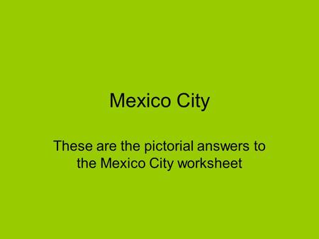 Mexico City These are the pictorial answers to the Mexico City worksheet.