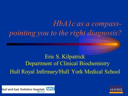 HbA1c as a compass- pointing you to the right diagnosis? Eric S. Kilpatrick Department of Clinical Biochemistry Hull Royal Infirmary/Hull York Medical.