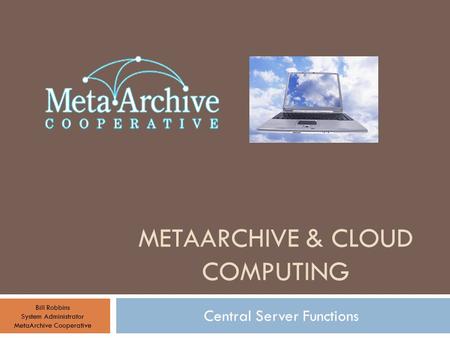 METAARCHIVE & CLOUD COMPUTING Central Server Functions Bill Robbins System Administrator MetaArchive Cooperative.