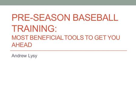 PRE-SEASON BASEBALL TRAINING: MOST BENEFICIAL TOOLS TO GET YOU AHEAD Andrew Lysy.