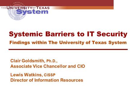 Systemic Barriers to IT Security Findings within The University of Texas System Clair Goldsmith, Ph.D., Associate Vice Chancellor and CIO Lewis Watkins,