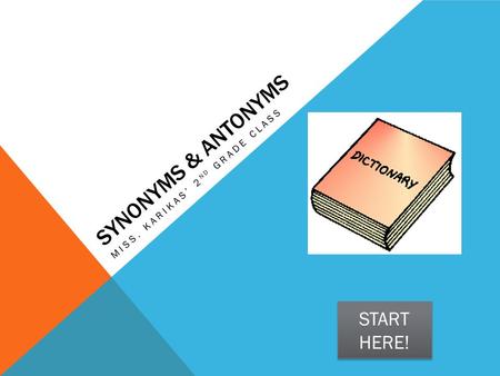 SYNONYMS & ANTONYMS MISS. KARIKAS’ 2 ND GRADE CLASS START HERE! START HERE!