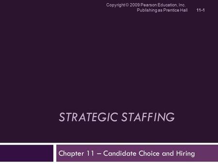STRATEGIC STAFFING Copyright © 2009 Pearson Education, Inc. Publishing as Prentice Hall 11-1 Chapter 11 – Candidate Choice and Hiring.