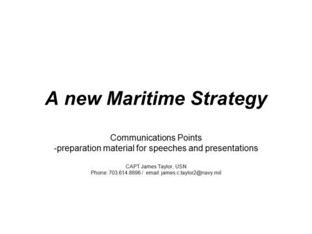 A new Maritime Strategy Communications Points -preparation material for speeches and presentations CAPT James Taylor, USN Phone: 703.614.8896 / email: