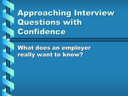 Approaching Interview Questions with Confidence What does an employer really want to know?