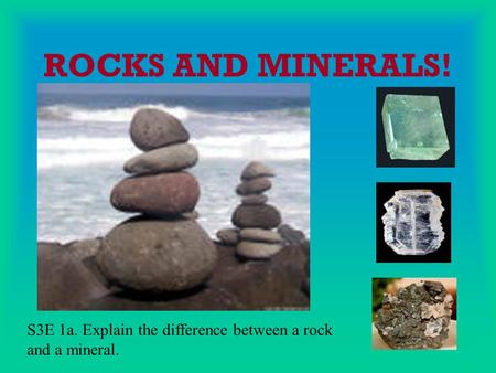 ROCKS AND MINERALS! S3E 1a. Explain the difference between a rock and a mineral.