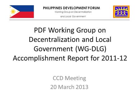PDF Working Group on Decentralization and Local Government (WG-DLG) Accomplishment Report for 2011-12 CCD Meeting 20 March 2013 PHILIPPINES DEVELOPMENT.