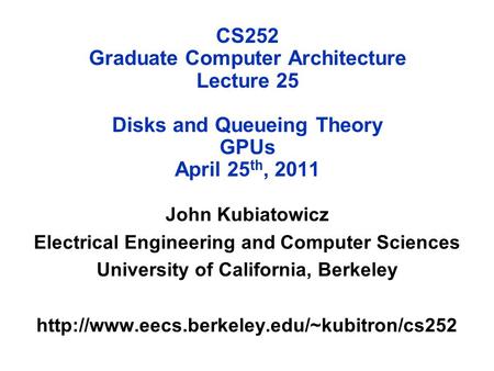 CS252 Graduate Computer Architecture Lecture 25 Disks and Queueing Theory GPUs April 25 th, 2011 John Kubiatowicz Electrical Engineering and Computer Sciences.