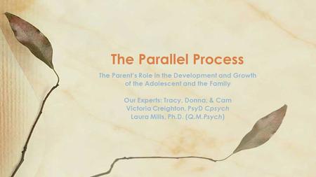The Parallel Process The Parent’s Role in the Development and Growth of the Adolescent and the Family Our Experts: Tracy, Donna, & Cam Victoria Creighton,