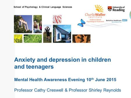 School of Psychology & Clinical Language Sciences Anxiety and depression in children and teenagers Mental Health Awareness Evening 10 th June 2015 Professor.
