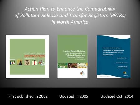 Action Plan to Enhance the Comparability of Pollutant Release and Transfer Registers (PRTRs) in North America First published in 2002 Updated in 2005 Updated.