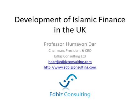 Development of Islamic Finance in the UK Professor Humayon Dar Chairman, President & CEO Edbiz Consulting Ltd
