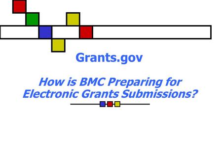 Grants.gov How is BMC Preparing for Electronic Grants Submissions?