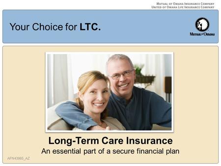 Long-Term Care Insurance An essential part of a secure financial plan AFN43985_AZ Your Choice for LTC.