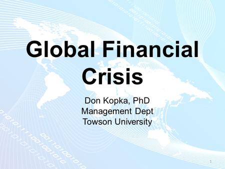 Global Financial Crisis 1 Don Kopka, PhD Management Dept Towson University.