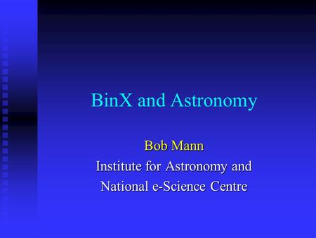 BinX and Astronomy Bob Mann Institute for Astronomy and National e-Science Centre.