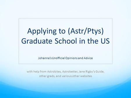 Applying to (Astr/Ptys) Graduate School in the US Johanna’s Unofficial Opinions and Advice with help from Astrobites, Astrobetter, Jane Rigby’s Guide,