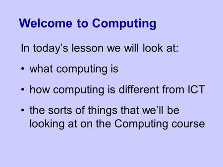 Welcome to Computing In today’s lesson we will look at: what computing is how computing is different from ICT the sorts of things that we’ll be looking.