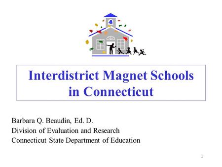 1 Interdistrict Magnet Schools in Connecticut Barbara Q. Beaudin, Ed. D. Division of Evaluation and Research Connecticut State Department of Education.
