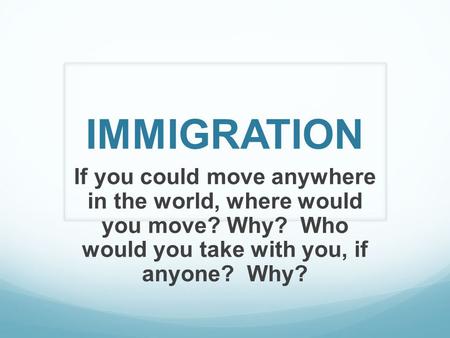 IMMIGRATION If you could move anywhere in the world, where would you move? Why? Who would you take with you, if anyone? Why?
