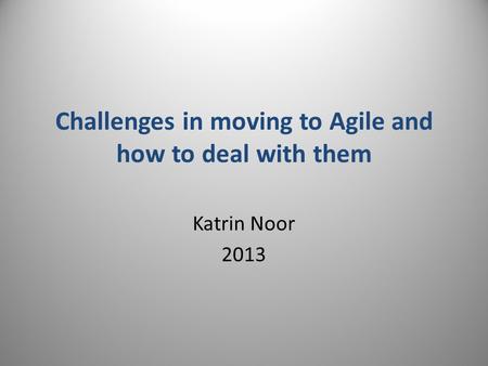 Challenges in moving to Agile and how to deal with them Katrin Noor 2013.