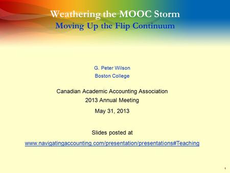 1 Weathering the MOOC Storm Moving Up the Flip Continuum G. Peter Wilson Boston College Canadian Academic Accounting Association 2013 Annual Meeting May.