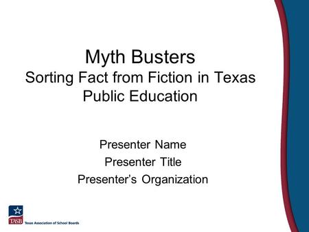 Myth Busters Sorting Fact from Fiction in Texas Public Education Presenter Name Presenter Title Presenter’s Organization.