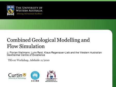 Combined Geological Modelling and Flow Simulation J. Florian Wellmann, Lynn Reid, Klaus Regenauer-Lieb and the Western Australian Geothermal Centre of.