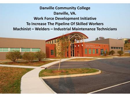 Danville Community College Danville, VA. Work Force Development Initiative To Increase The Pipeline Of Skilled Workers Machinist – Welders – Industrial.