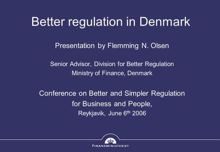 Better regulation in Denmark Presentation by Flemming N. Olsen Senior Advisor, Division for Better Regulation Ministry of Finance, Denmark Conference on.