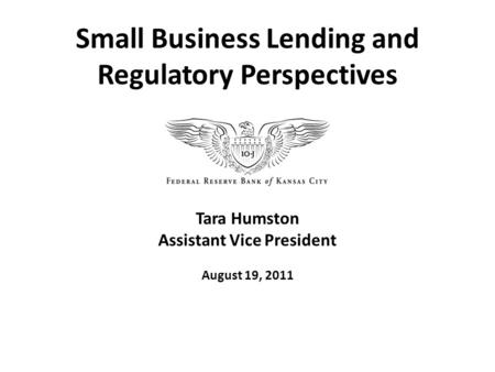 Tara Humston Assistant Vice President August 19, 2011 Small Business Lending and Regulatory Perspectives.