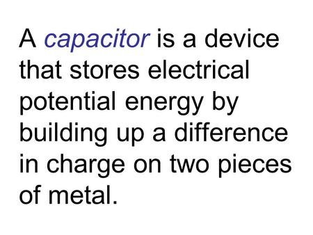 A capacitor is a device that stores electrical potential energy by building up a difference in charge on two pieces of metal.