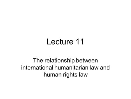 Lecture 11 The relationship between international humanitarian law and human rights law.