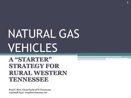 NATURAL GAS VEHICLES A “STARTER” STRATEGY FOR RURAL WESTERN TENNESSEE Paul F. Rice, Clean Fuels of W Tennessee (731)298-6447 1.