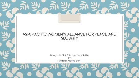 ASIA PACIFIC WOMEN’S ALLIANCE FOR PEACE AND SECURITY Bangkok 22-23 September 2014 By Shadia Marhaban.
