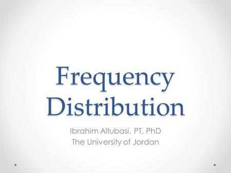Frequency Distribution Ibrahim Altubasi, PT, PhD The University of Jordan.