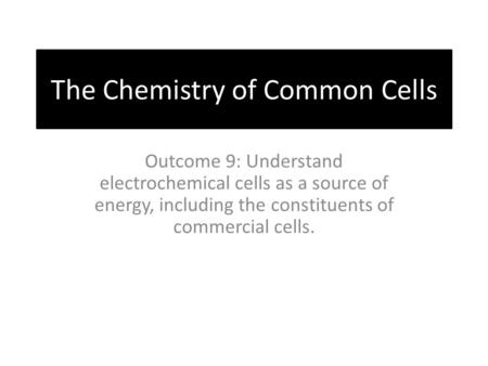 The Chemistry of Common Cells Outcome 9: Understand electrochemical cells as a source of energy, including the constituents of commercial cells.