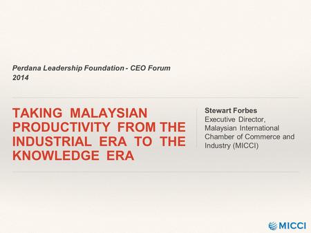 Perdana Leadership Foundation - CEO Forum 2014 TAKING MALAYSIAN PRODUCTIVITY FROM THE INDUSTRIAL ERA TO THE KNOWLEDGE ERA Stewart Forbes Executive Director,