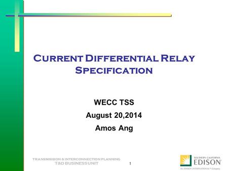 TRANSMISSION & INTERCONNECTION PLANNING T&D BUSINESS UNIT 1 Current Differential Relay Specification WECC TSS August 20,2014 Amos Ang.