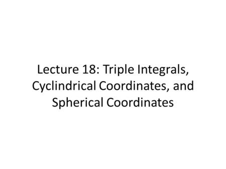 Lecture 18: Triple Integrals, Cyclindrical Coordinates, and Spherical Coordinates.